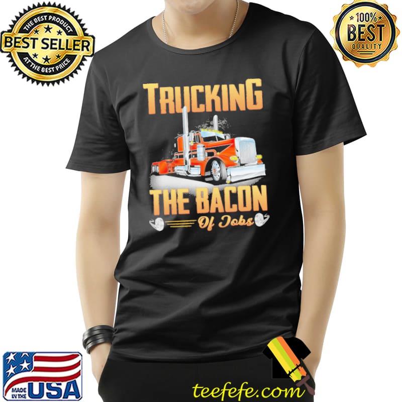Top Trucking The Bacon Of Jobs Shirt Unisex Top Trucking The Bacon Of Jobs Shirt Unisex
