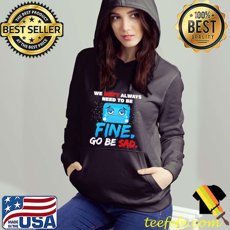 We Don't Always Need To Be Fine Go Be Sad Shirt