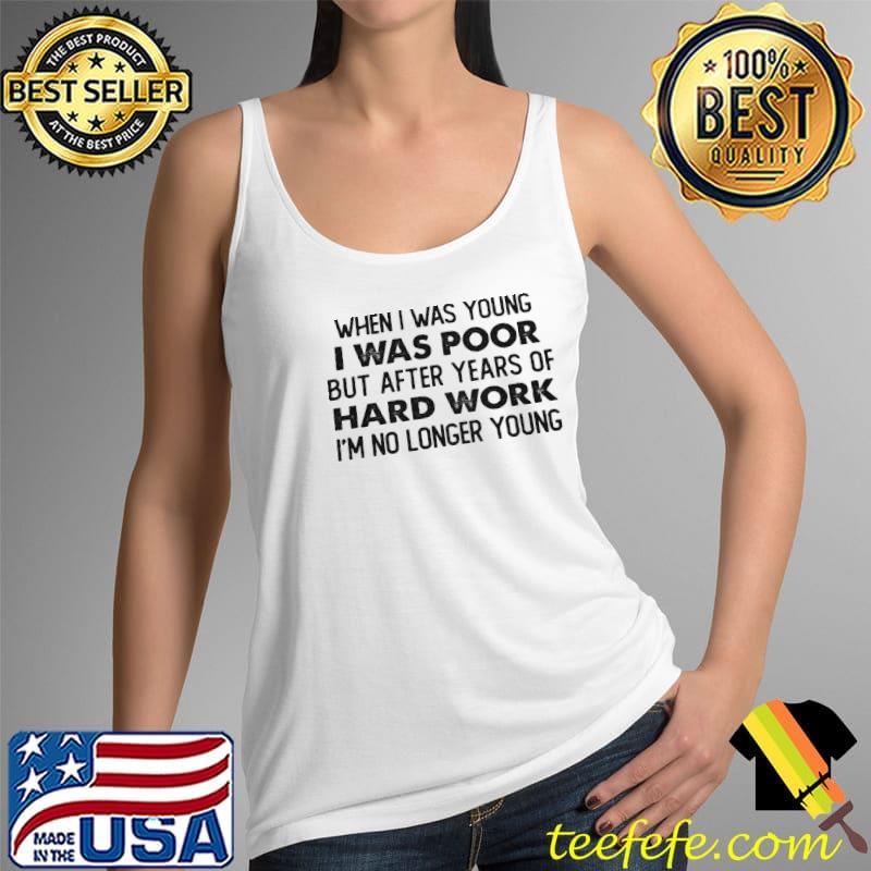 When I Was Young I Was Poor But After Years Of Hard Work I'm No Longer Young Shirt Tank Top When I Was Young I Was Poor But After Years Of Hard Work I'm No Longer Young Shirt Tank Top