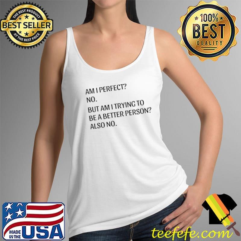 Best Am I Perfect No. Am I Trying To Be A Better Person T-Shirt Tank Top Best Am I Perfect No. Am I Trying To Be A Better Person T-Shirt Tank Top