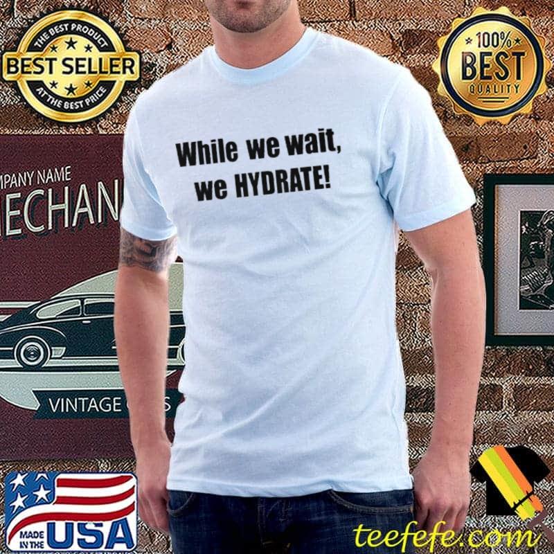 Best While we wait we hydrate Unisex Best While we wait we hydrate Unisex
