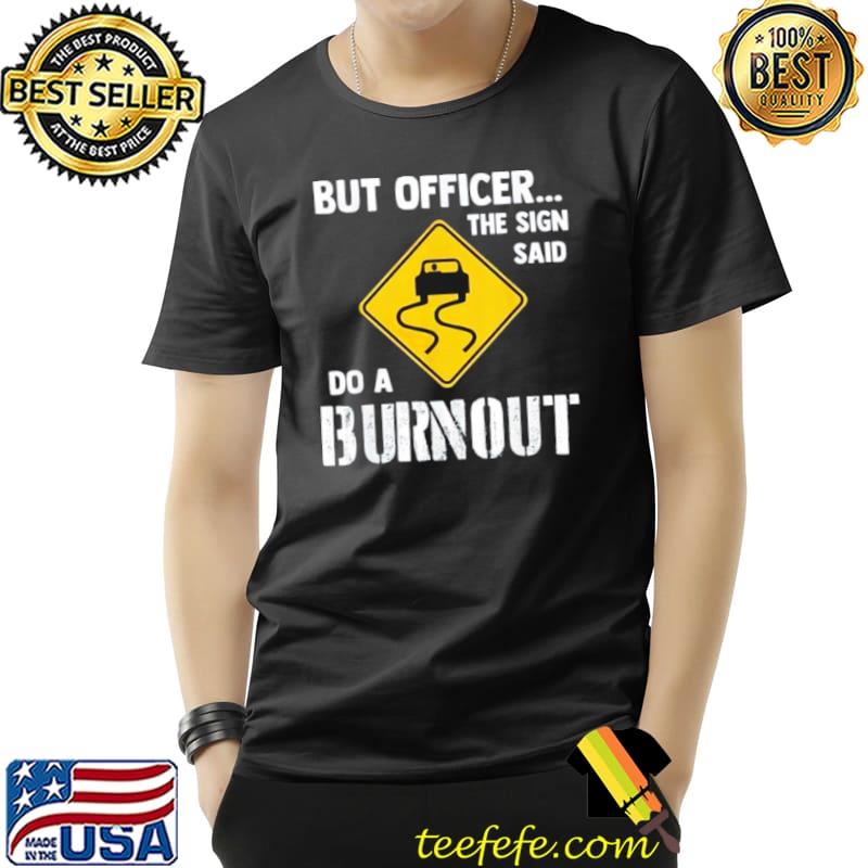 but officer the sign said do a burnout Unisex but officer the sign said do a burnout Unisex