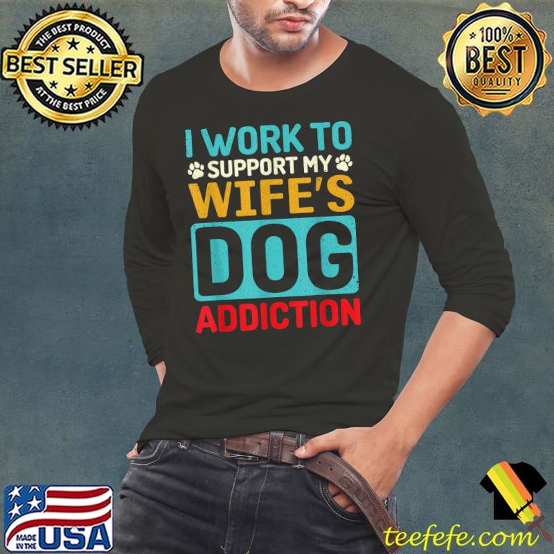 Dog Lover owner I work to support my wife's dog addiction T-Shirt Long Sleeve Tee Dog Lover owner I work to support my wife's dog addiction T-Shirt Long Sleeve Tee