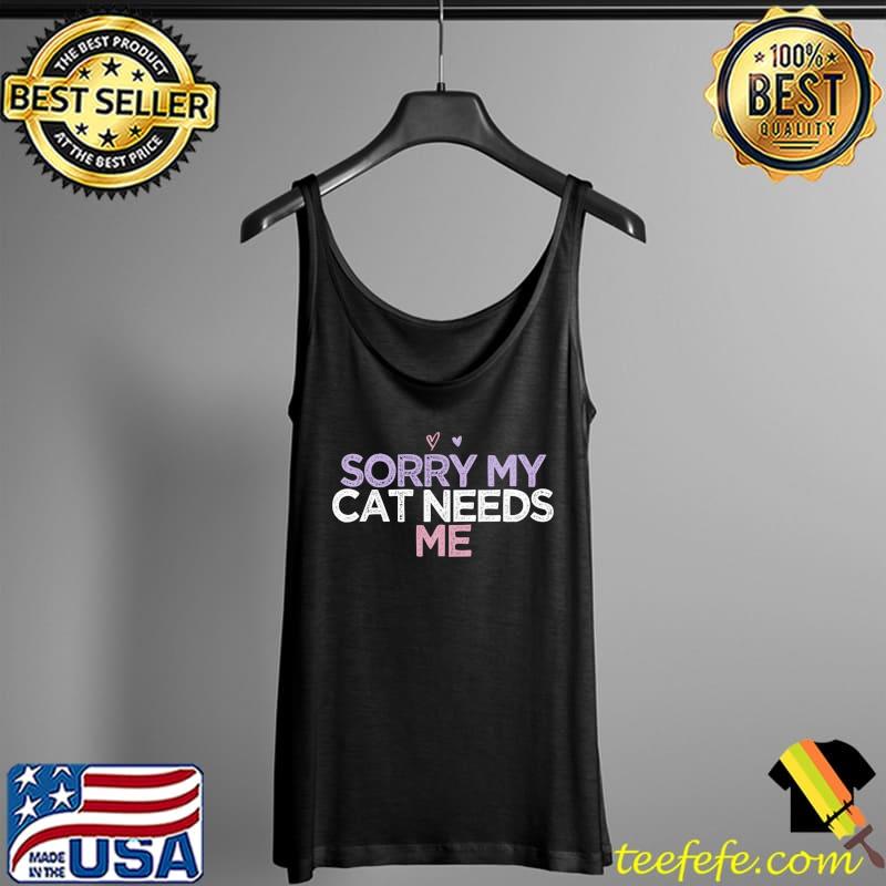 Funny Sarcastic Saying Sorry My Cat Needs Me T-Shirt Tank Top Funny Sarcastic Saying Sorry My Cat Needs Me T-Shirt Tank Top