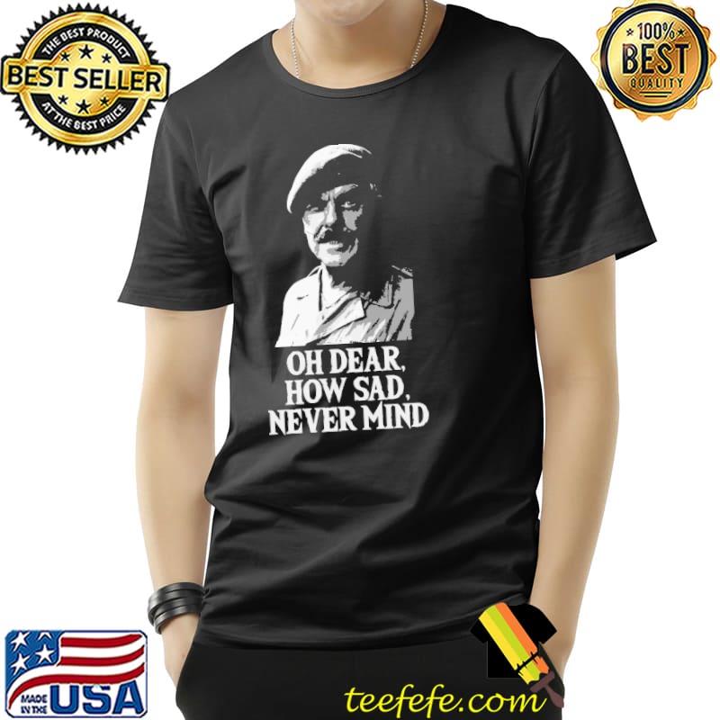 Happy Oh Dear How Sad Never Mind Shirt Unisex Happy Oh Dear How Sad Never Mind Shirt Unisex