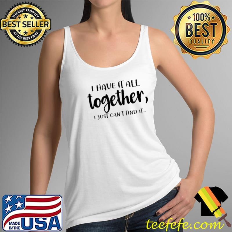 I Have It All Together I Just Can’t Find It Shirt Tank Top I Have It All Together I Just Can’t Find It Shirt Tank Top