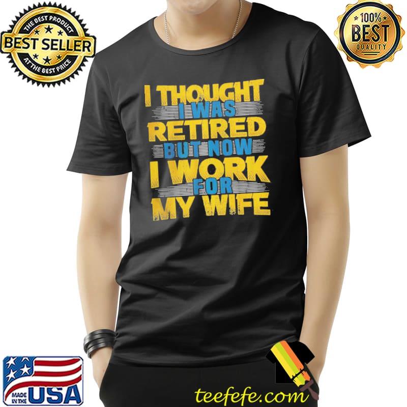 I thought I was retired but now I work for my wife pensioner Unisex I thought I was retired but now I work for my wife pensioner Unisex