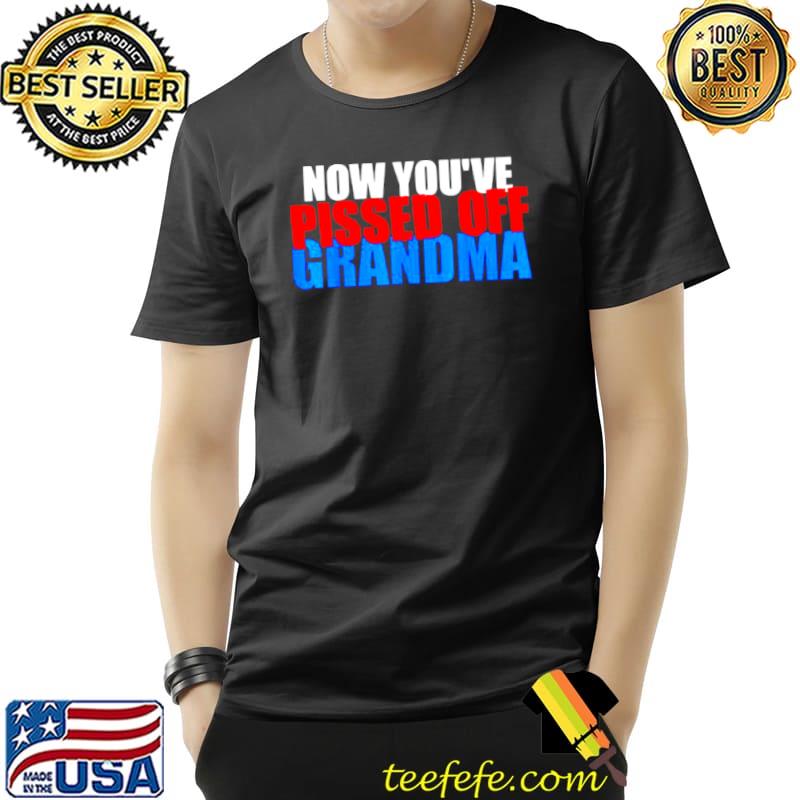 Now you’ve pissed off grandma Unisex Now you’ve pissed off grandma Unisex