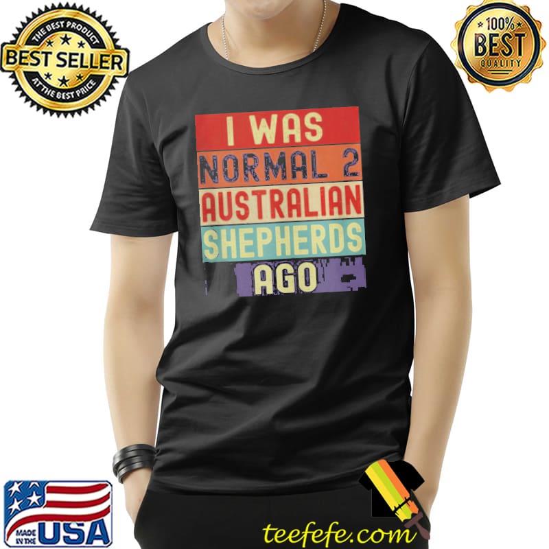 Official I was normal 2 Australian Shepherds ago Unisex Official I was normal 2 Australian Shepherds ago Unisex