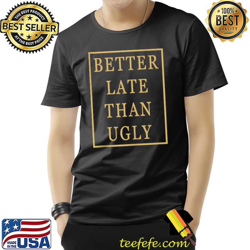 Original Better Late Than Ugly T- Unisex Original Better Late Than Ugly T- Unisex