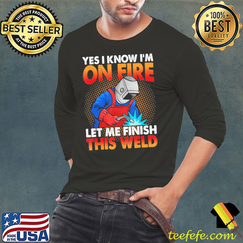 Original Yes I Know I’m On Fire Let Finish This Weld T-Shirt Long Sleeve Tee Original Yes I Know I’m On Fire Let Finish This Weld T-Shirt Long Sleeve Tee