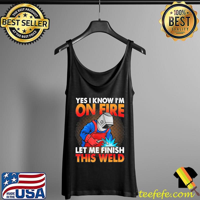 Original Yes I Know I’m On Fire Let Finish This Weld T-Shirt Tank Top Original Yes I Know I’m On Fire Let Finish This Weld T-Shirt Tank Top