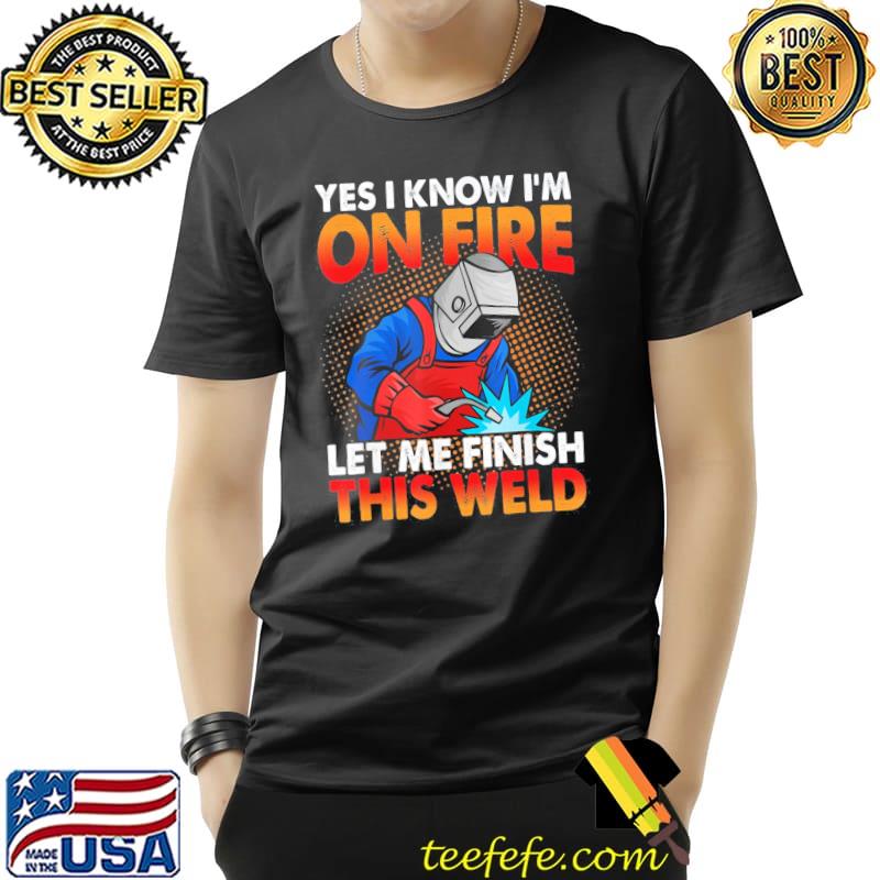 Original Yes I Know I’m On Fire Let Finish This Weld T-Shirt Unisex Original Yes I Know I’m On Fire Let Finish This Weld T-Shirt Unisex