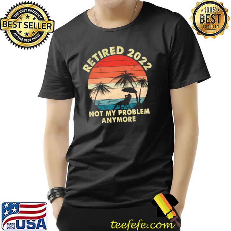 Retired 2022 Not My Problem Anymore Retirement 2022 T- Unisex Retired 2022 Not My Problem Anymore Retirement 2022 T- Unisex