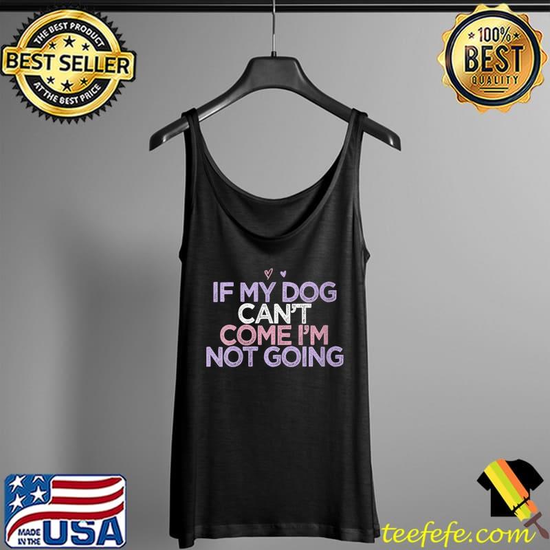 Sarcastic Saying If My Dog Can't Come I'm Not Going T-Shirt Tank Top Sarcastic Saying If My Dog Can't Come I'm Not Going T-Shirt Tank Top