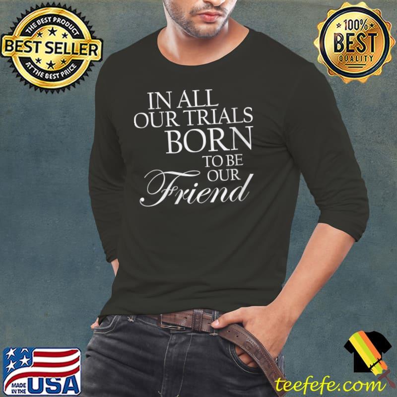 Top In All Our Trials Born To Be Our Friend T- Long Sleeve Tee Top In All Our Trials Born To Be Our Friend T- Long Sleeve Tee