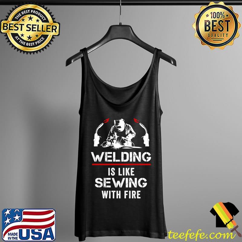 Welding Is Like Sewing With Fire Funny Welder T- Tank Top Welding Is Like Sewing With Fire Funny Welder T- Tank Top
