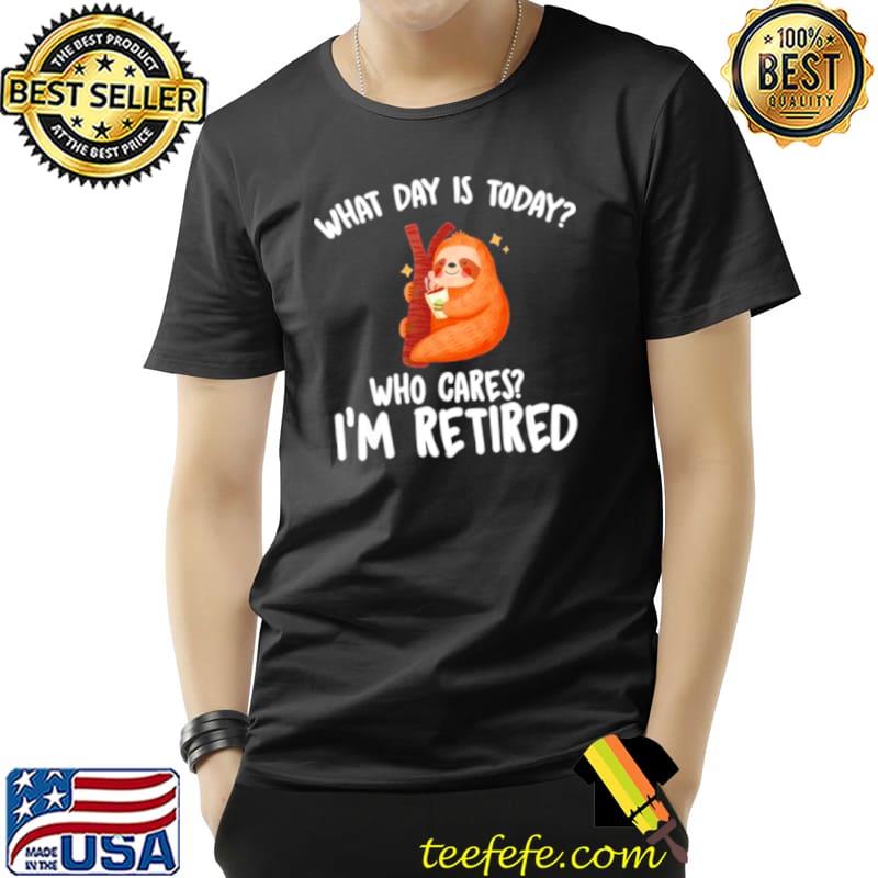 What Day Is Today Who Cares Im Retired Unisex What Day Is Today Who Cares Im Retired Unisex