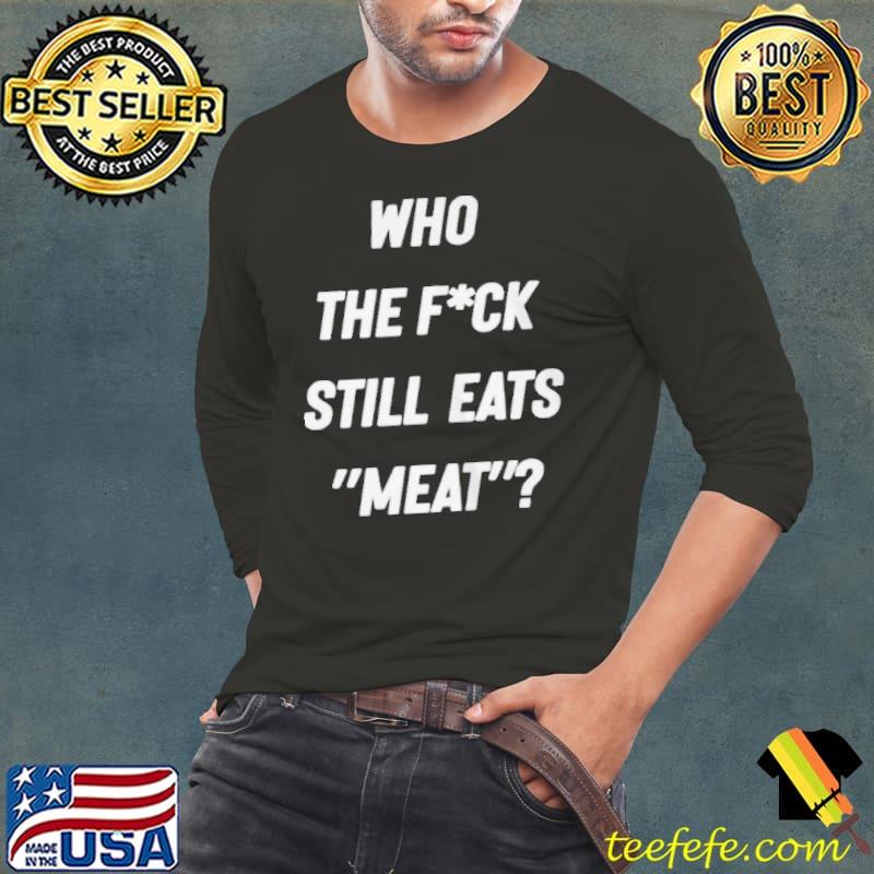 Who the fuck still eat meat Long Sleeve Tee Who the fuck still eat meat Long Sleeve Tee