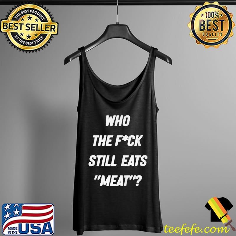 Who the fuck still eat meat Tank Top Who the fuck still eat meat Tank Top