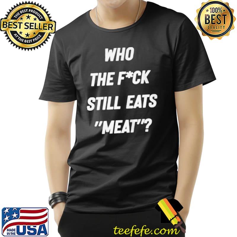 Who the fuck still eat meat Unisex Who the fuck still eat meat Unisex