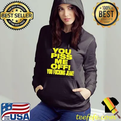 You piss me of you fucking jeak shirt