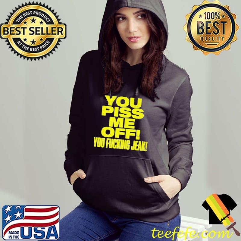 You piss me of you fucking jeak shirt
