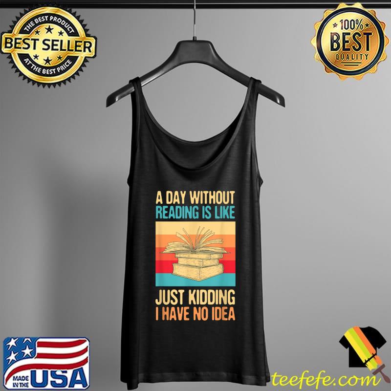 A Day Without Reading Is Like Just Kidding I Have No Idea T-Shirt Tank Top A Day Without Reading Is Like Just Kidding I Have No Idea T-Shirt Tank Top