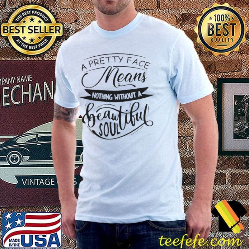 A pretty face means nothing without a beautiful soul Unisex A pretty face means nothing without a beautiful soul Unisex