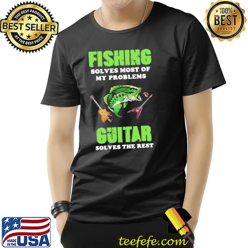 Funny Fishing Solves Most Of My Problems Guitar Solves The Rest Shirt Unisex Funny Fishing Solves Most Of My Problems Guitar Solves The Rest Shirt Unisex
