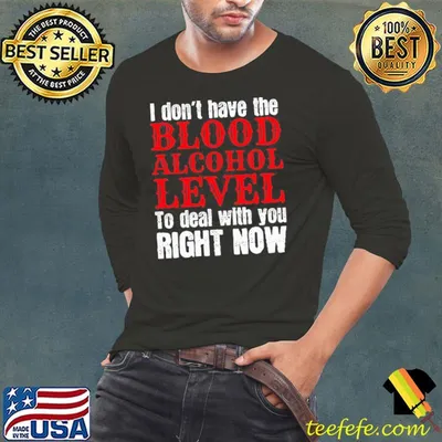 Funny I Don’t Have The Blood Alcohol Level To Deal With You Right Now Shirt