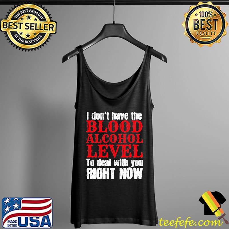 Funny I Don’t Have The Blood Alcohol Level To Deal With You Right Now Shirt Tank Top Funny I Don’t Have The Blood Alcohol Level To Deal With You Right Now Shirt Tank Top