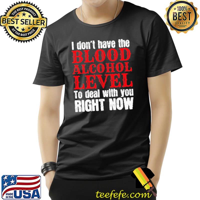 Funny I Don’t Have The Blood Alcohol Level To Deal With You Right Now Shirt Unisex Funny I Don’t Have The Blood Alcohol Level To Deal With You Right Now Shirt Unisex