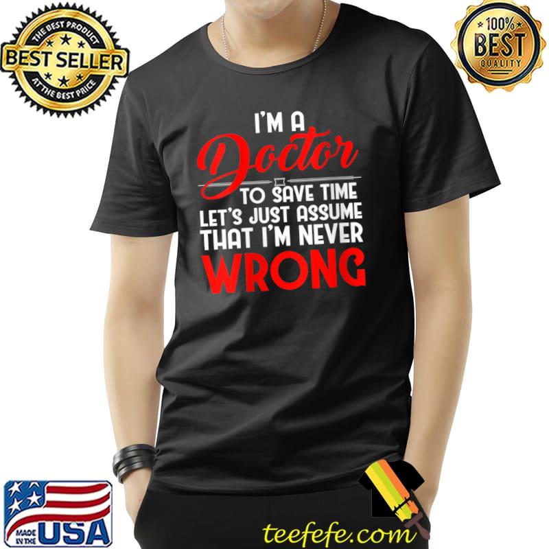 Funny I'm a Doctor to save time let's just assume Degree Humor T- Unisex Funny I'm a Doctor to save time let's just assume Degree Humor T- Unisex