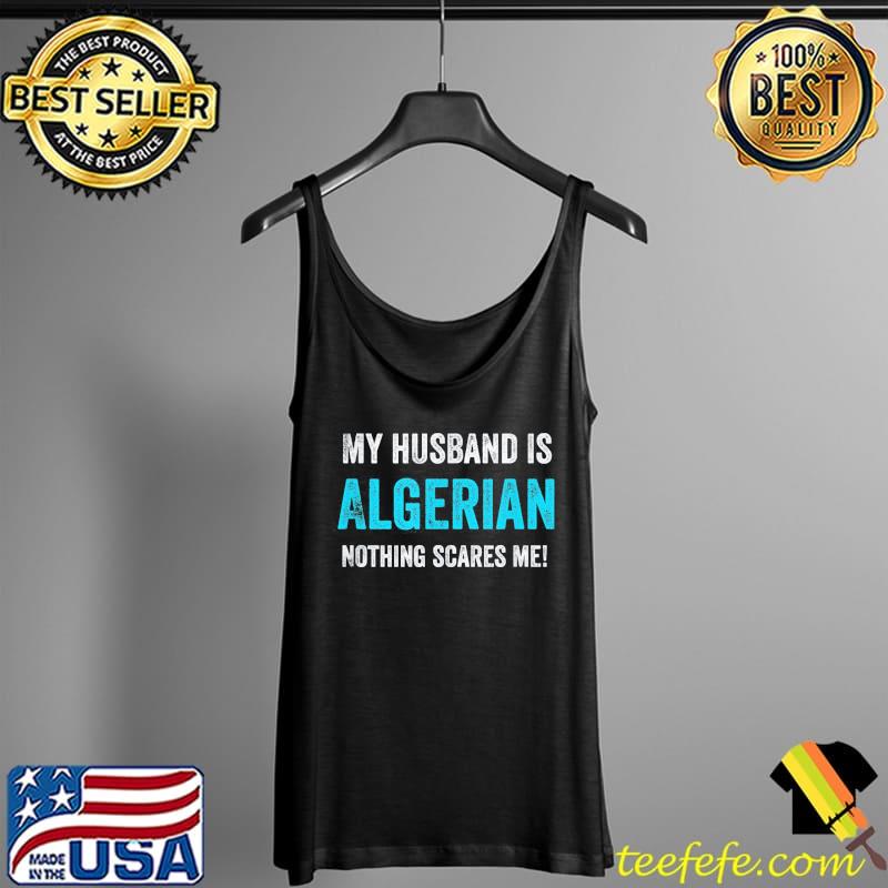 Funny My Husband Is Algerian Nothing Scares Me T-Shirt Tank Top Funny My Husband Is Algerian Nothing Scares Me T-Shirt Tank Top