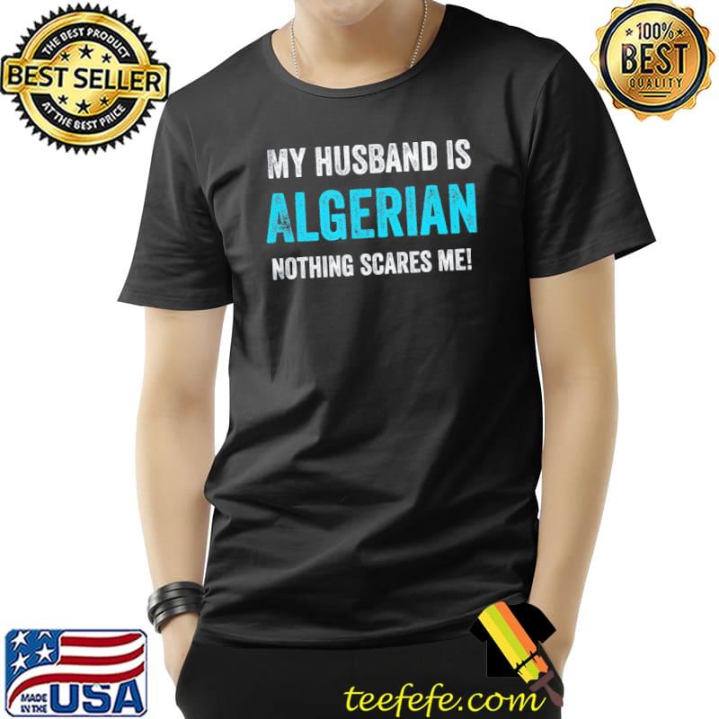 Funny My Husband Is Algerian Nothing Scares Me T-Shirt Unisex Funny My Husband Is Algerian Nothing Scares Me T-Shirt Unisex