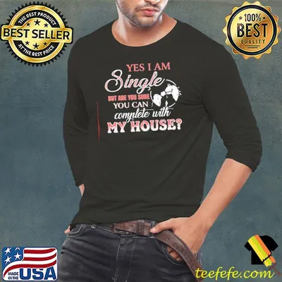 Funny Yes I Am Single But Are You Sure You Can Complete With My House Shirt