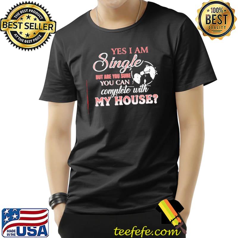 Funny Yes I Am Single But Are You Sure You Can Complete With My House Shirt Unisex Funny Yes I Am Single But Are You Sure You Can Complete With My House Shirt Unisex