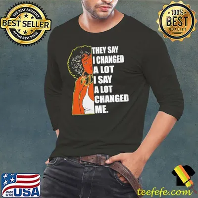 Girl they say I changed a lot I say a lot changed me shirt