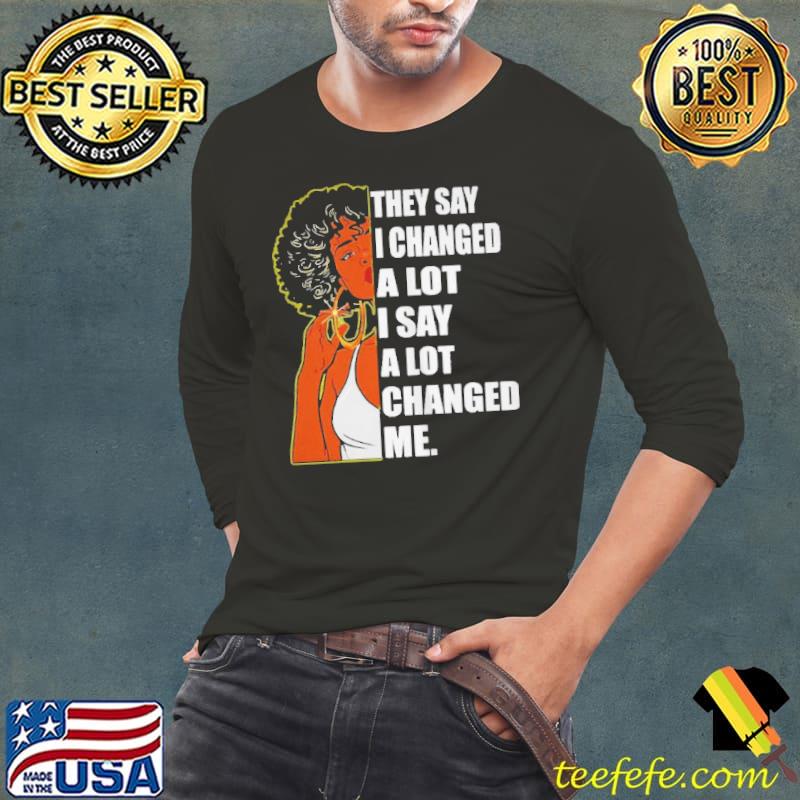 Girl they say I changed a lot I say a lot changed me shirt