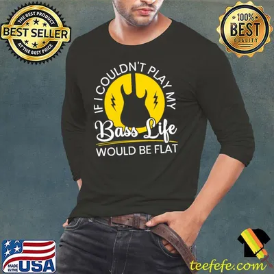 If I Couldn't Play My Bass Life Would Be Flat Bassist T-shirt
