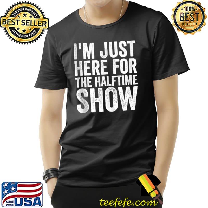 I'm Just Here For The Halftime Show T- Unisex I'm Just Here For The Halftime Show T- Unisex