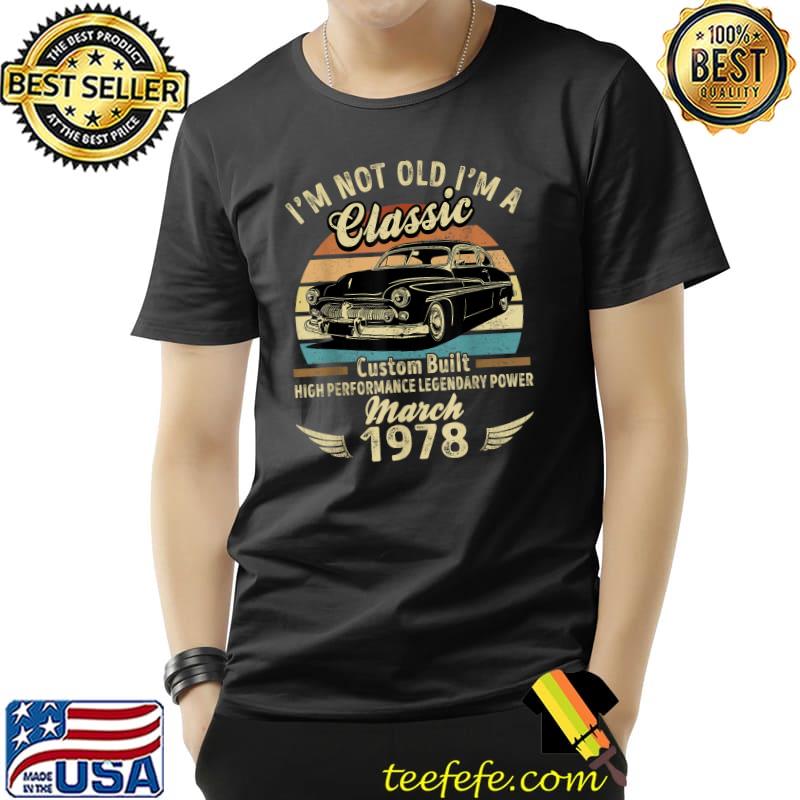 I'm Not Old I'm A Classic Born In March 1978 Car Birthday T-Shirt Unisex I'm Not Old I'm A Classic Born In March 1978 Car Birthday T-Shirt Unisex