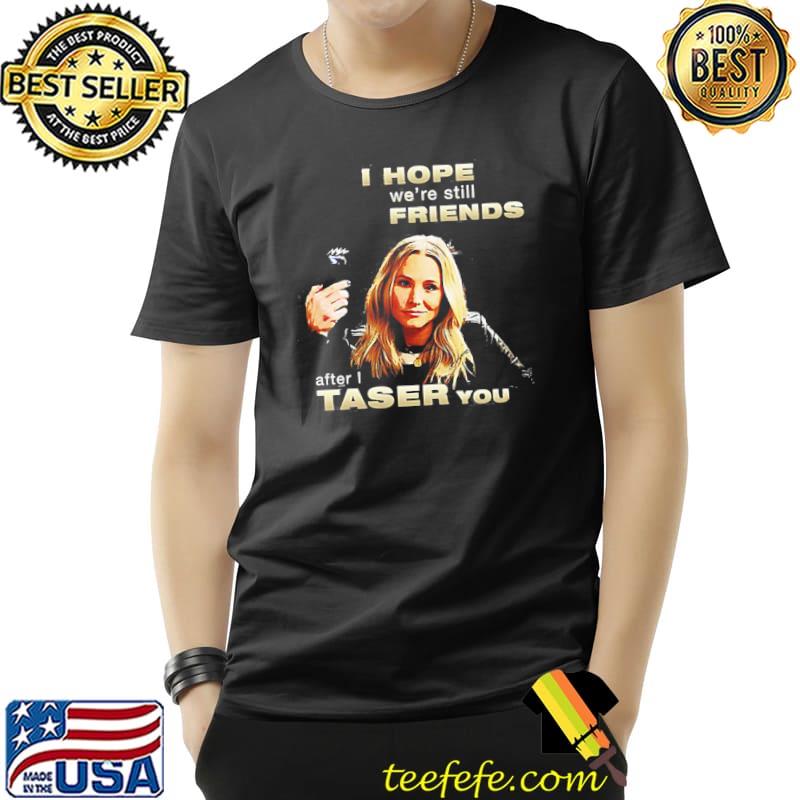 Kristen bell I hope we're still friends after I taser you Unisex Kristen bell I hope we're still friends after I taser you Unisex