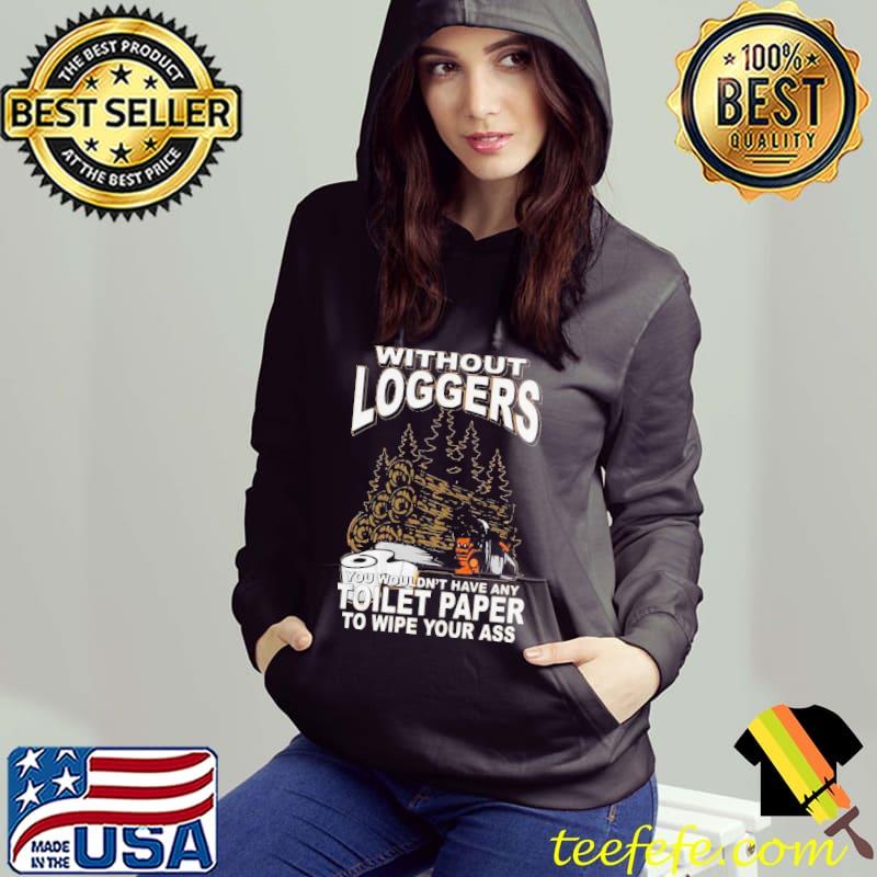 Top Without Loggers You Wouldn’t Have Any Toilet Paper To Wipe Your Ass Shirt