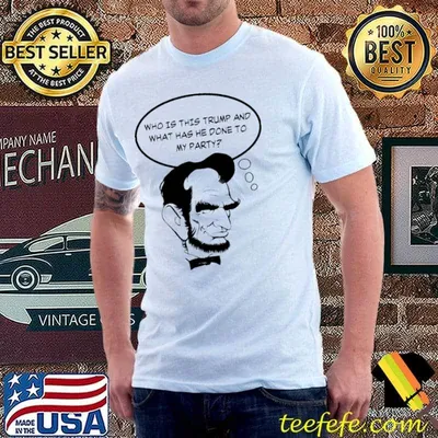 Abe Lincoln Wonders What Happened To His Who Is This Trump And What Has He Done To My PArty Shirt