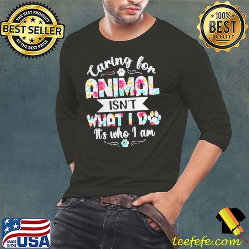 Caring for animal isn't what I do it's who I am Long Sleeve Tee Caring for animal isn't what I do it's who I am Long Sleeve Tee