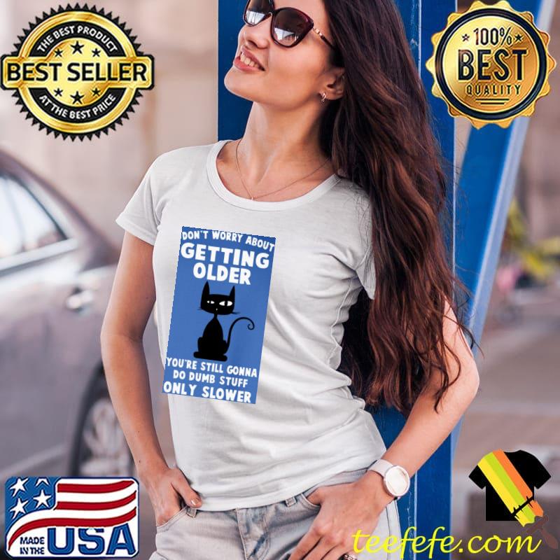 Don't Worry About Getting Older Do Dumb Stuff Only Slower Black Cat Shirt Ladies Tee Don't Worry About Getting Older Do Dumb Stuff Only Slower Black Cat Shirt Ladies Tee