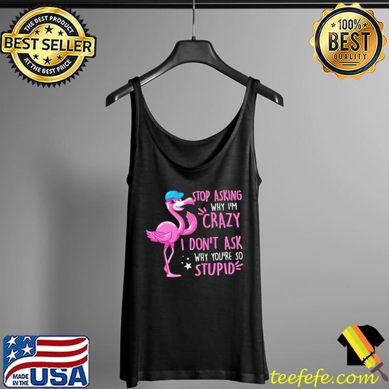 Flamingo stop asking why I'm crazy Tank Top Flamingo stop asking why I'm crazy Tank Top