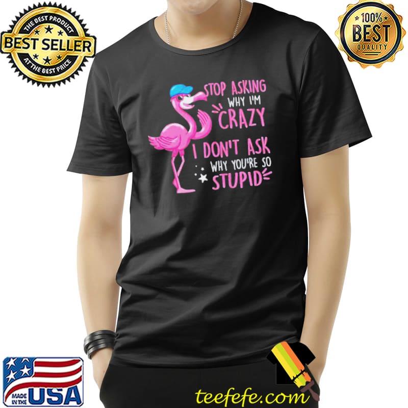 Flamingo stop asking why I'm crazy Unisex Flamingo stop asking why I'm crazy Unisex